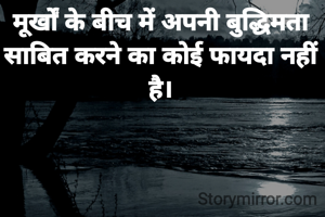 मूर्खों के बीच में अपनी बुद्धिमता साबित करने का कोई फायदा नहीं है।