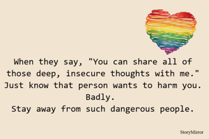 When they say, "You can share all of those deep, insecure thoughts with me."
Just know that person wants to harm you. Badly. 
Stay away from such dangerous people.