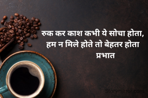 रुक कर काश कभी ये सोचा होता,
हम न मिले होते तो बेहतर होता
             प्रभात