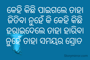 କେହି କିଛି ପାଇଗଲେ ତାହା ଜିତିବା ନୁହେଁ କି କେହି କିଛି ହରାଇଦେଲେ ତାହା ହାରିବା ନୁହେଁ ତାହା ସମୟର ସ୍ରୋତ 