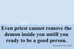 Even priest cannot remove the demon inside you untill you ready to be a good person.