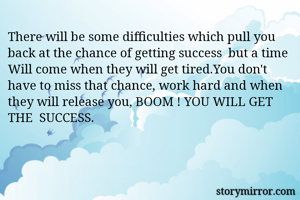 There will be some difficulties which pull you back at the chance of getting success  but a time Will come when they will get tired.You don't have to miss that chance, work hard and when they will release you, BOOM ! YOU WILL GET THE  SUCCESS. 

