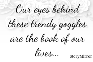 Our eyes behind these trendy goggles are the book of our lives...