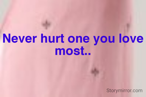 Never hurt one you love most..