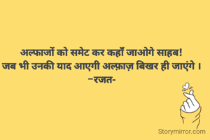 अल्फाजों को समेट कर कहाँ जाओगे साहब!
जब भी उनकी याद आएगी अल्फ़ाज़ बिखर ही जाएंगे ।
-रजत-