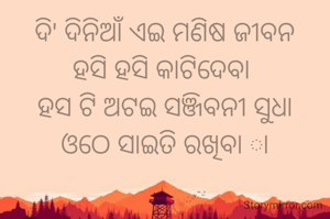 ଦି' ଦିନିଆଁ ଏଇ ମଣିଷ ଜୀବନ
ହସି ହସି କାଟିଦେବା 
ହସ ଟି ଅଟଇ ସଞ୍ଜିବନୀ ସୁଧା
ଓଠେ ସାଇତି ରଖିବା ା