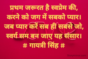 प्रथम जरूरत है स्वप्रेम की,
करने को जग में सबको प्यार।
जब प्यार करें सब ही सबसे जो,
स्वर्ग सम बन जाए यह संसार।
# गायत्री सिंह #