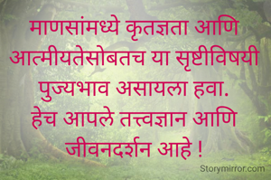 माणसांमध्ये कृतज्ञता आणि आत्मीयतेसोबतच या सृष्टीविषयी पुज्यभाव असायला हवा.
हेच आपले तत्त्वज्ञान आणि जीवनदर्शन आहे !