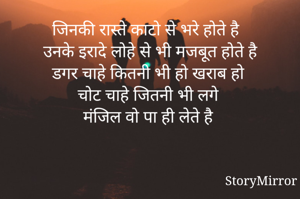 जिनकी रास्ते काटो से भरे होते है 
उनके इरादे लोहे से भी मजबूत होते है
डगर चाहे कितनी भी हो खराब हो 
चोट चाहे जितनी भी लगे 
मंजिल वो पा ही लेते है 