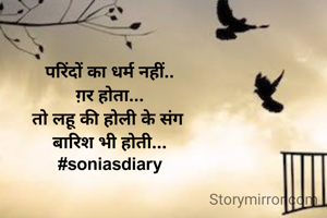 
परिंदों का धर्म नहीं..
ग़र होता...
तो लहू की होली के संग 
बारिश भी होती...
#soniasdiary

