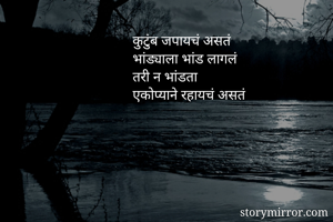कुटुंब जपायचं असतं 
भांड्याला भांड लागलं 
तरी न भांडता 
एकोप्याने रहायचं असतं 