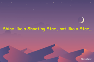 Shine like a Shooting Star , not like a Star…