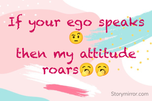 If your ego speaks 🤨
then my attitude roars🥱🥱
