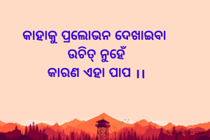 କାହାକୁ ପ୍ରଲୋଭନ ଦେଖାଇବା 
ଉଚିତ୍ ନୁହେଁ
କାରଣ ଏହା ପାପ ।।