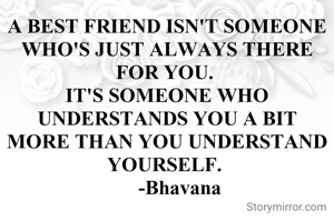 A BEST FRIEND ISN'T SOMEONE WHO'S JUST ALWAYS THERE FOR YOU. 
IT'S SOMEONE WHO UNDERSTANDS YOU A BIT MORE THAN YOU UNDERSTAND YOURSELF. 
     -Bhavana
