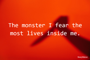 The monster I fear the most lives inside me.