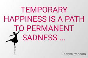 TEMPORARY HAPPINESS IS A PATH TO PERMANENT SADNESS ...