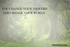 YOU CHANGE YOUR THOUGHT 
 AND CHANGE YOUR WORLD