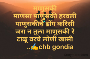 माणुसकी
माणसा माणुसकी हरवली
माणुसकीचे ढोंग करिसी
जरा न तुला माणुसकी रे
टाळू वरचे लोणी खासी
      ..✍️chb gondia