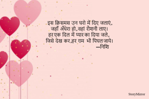 इस  क्रिसमस  उन  घरो  में  दिए  जलाएं ,
जहाँ  अँधेरा  हो , वहां  रौशनी  लाए। 
हर एक  दिल  में  प्यार का  दिया  जले , 
जिसे  देख  कर ,हर  ग़म   भी  पिघल जाये। 
                                                         ---निशि 
