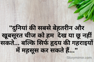 "दुनियां की सबसे बेह़तरीन और खू़बसूरत चीज को हम  देख या छू नहीं सकते... बल्कि सिर्फ हृदय की गहराइयों में मह़सूस कर सकते हैं..."