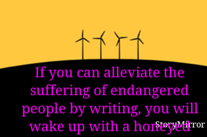 If you can alleviate the suffering of endangered people by writing, you will wake up with a honeyed peace.