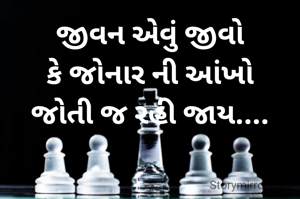 જીવન એવું જીવો
કે જોનાર ની આંખો
જોતી જ રહી જાય....