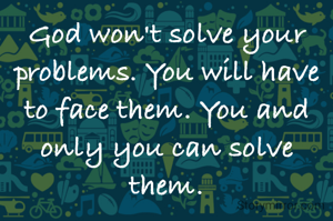God won't solve your problems. You will have to face them. You and only you can solve them.