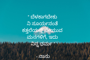 " ಬೆಳಕಾಗಬೇಕು 
ನಿ ಸೂರ್ಯನಂತೆ 
ಕತ್ತಲೆಯಲ್ಲಿ ಬೇಯುವ 
ಮನಗಳಿಗೆ, ಇದು 
ನಿನ್ನ ಧರ್ಮ "

- ನಾನು