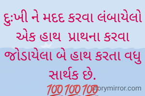 દુઃખી ને મદદ કરવા લંબાયેલો એક હાથ  પ્રાથના કરવા જોડાયેલા બે હાથ કરતા વધુ સાર્થક છે.
💯💯💯