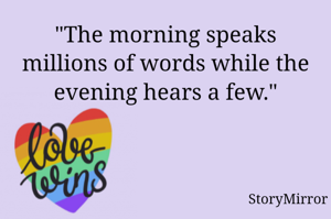 "The morning speaks millions of words while the evening hears a few."