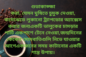 শুভাকাঙ্ক্ষা
করা, যেমন ঘুষিতে চুমুক দেওয়া, বামেঝেতে লুকানো ট্র্যাপডোর অ্যাক্সেস করার জন্যএকটি ভালুকের চামড়ার পাটি একপাশে টেনে নেওয়া,জন্মদিনের কেকের মোমবাতিগুলি নিভে যাওয়ার আগেএকজনের সময় কাটানোর একটি শান্ত উপায়।

