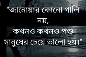 "জানোয়ার কোনো গালি নয়,
কখনও কখনও পশু মানুষের চেয়ে ভালো হয়।"