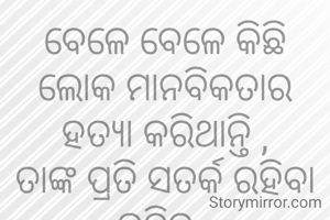 ବେଳେ ବେଳେ କିଛି ଲୋକ ମାନବିକତାର ହତ୍ୟା କରିଥାନ୍ତି ,
ତାଙ୍କ ପ୍ରତି ସତର୍କ ରହିବା ଉଚିତ .