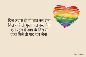 दिल उदास हो तो बात कर लेना
दिल चाहे तो मुलाकात कर लेना
हम रहते है आप के दिल में
वक़्त मिले तो याद कर लेना