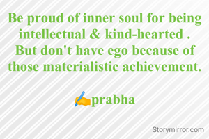 Be proud of inner soul for being intellectual & kind-hearted .
But don't have ego because of those materialistic achievement.

✍️prabha