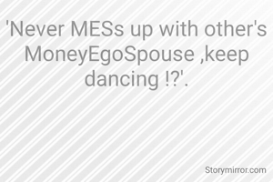 'Never MESs up with other's MoneyEgoSpouse ,keep dancing !?'.
31~kam366