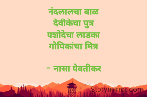 नंदलालचा बाळ
देवीकेचा पुत्र
यशोदेचा लाडका
गोपिकांचा मित्र

- नासा येवतीकर