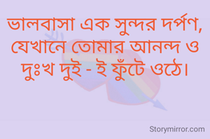 ভালবাসা এক সুন্দর দর্পণ, যেখানে তোমার আনন্দ ও দুঃখ দুই - ই ফুঁটে ওঠে।