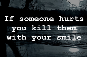 If someone hurts you kill them with your smile