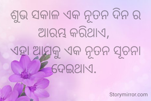 ଶୁଭ ସକାଳ ଏକ ନୂତନ ଦିନ ର ଆରମ୍ଭ କରିଥାଏ, 
ଏହା ଆମକୁ ଏକ ନୂତନ ସୂଚନା ଦେଇଥାଏ. 