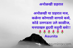 
अनोळखी शहरात

अनोळखी या शहरात मज,
कळेना कोणाशी वागावे कसे,
कोडे उलगडता उले काळीज,
मनपाखरु हृदयी रुतूनी बसे!!
🌷🌷🌷🌷🌷🌷
Asunita