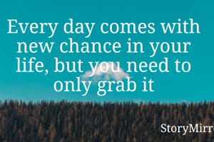 Every day comes with new chance in your life, but you need to only grab it
