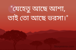 "যেহেতু আছে আশা,
তাই তো আছে ভরসা।"