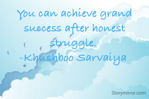 You can achieve grand success after honest struggle. 
-Khushboo Sarvaiya 
