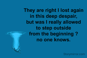They are right I lost again
in this deep despair,
but was I really allowed
to step outside
from the beginning ?
no one knows.