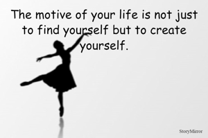 The motive of your life is not just to find yourself but to create yourself.