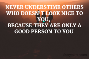 NEVER UNDERSTIME OTHERS WHO DOESN'T LOOK NICE TO YOU, 
BECAUSE THEY ARE ONLY A GOOD PERSON TO YOU 