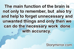 The main function of the brain is not only to remember, but  also try and help to forget unnecessary and unwanted things and only then we can do the necessary work  done  with accuracy. 