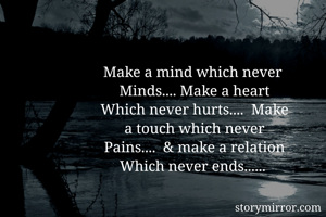 Make a mind which never 
Minds.... Make a heart
Which never hurts....  Make
a touch which never
Pains....  & make a relation
Which never ends...... 